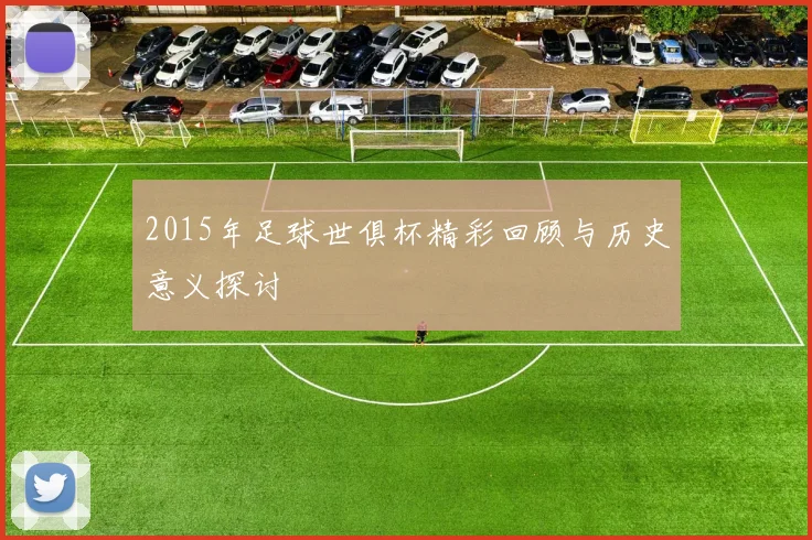 2015年足球世俱杯精彩回顾与历史意义探讨