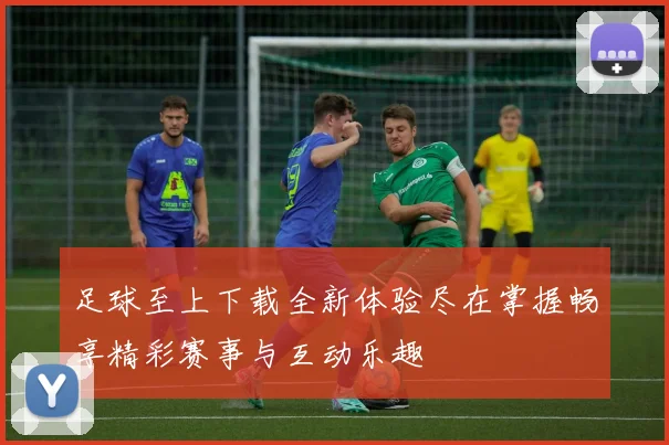 足球至上下载全新体验尽在掌握畅享精彩赛事与互动乐趣