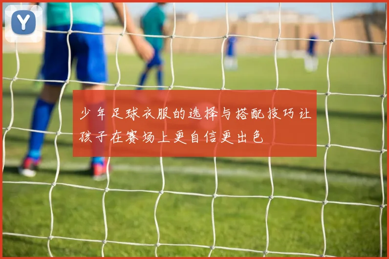少年足球衣服的选择与搭配技巧让孩子在赛场上更自信更出色