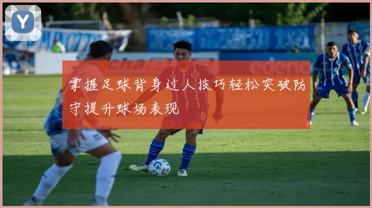 掌握足球背身过人技巧轻松突破防守提升球场表现