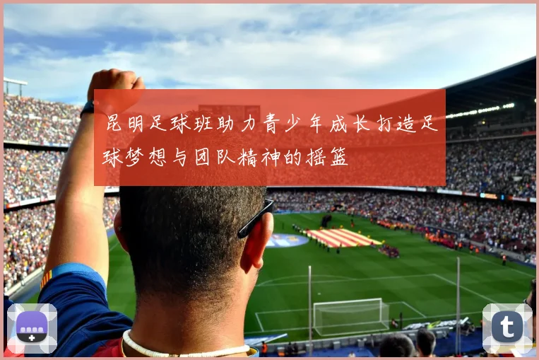 昆明足球班助力青少年成长打造足球梦想与团队精神的摇篮