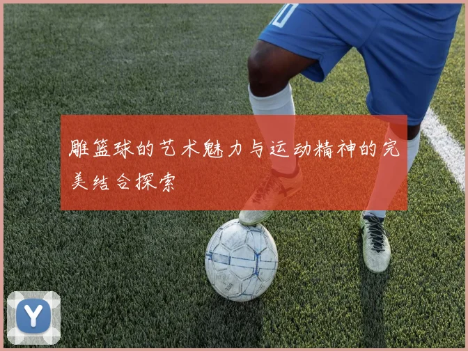 雕篮球的艺术魅力与运动精神的完美结合探索